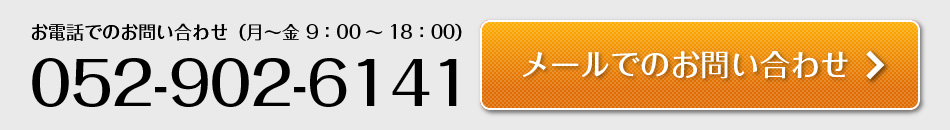 【お電話でのお問い合わせ】（月～金 9：00～18：00）052-902-6141　→メールでのお問い合わせ