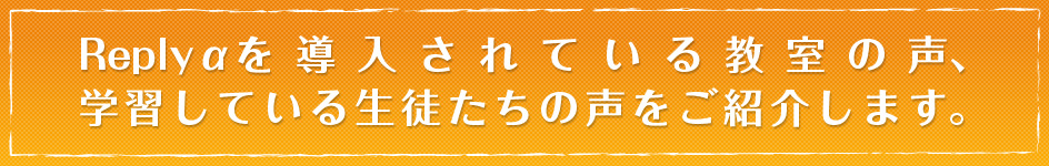 Replyαを導入されている教室の声、学習している生徒たちの声をご紹介します。